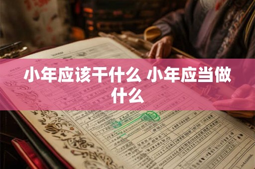 小年应该干什么 小年应当做什么