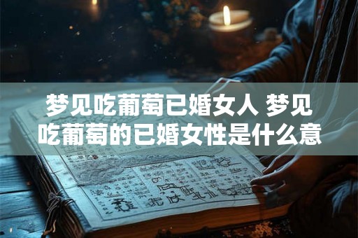 梦见吃葡萄已婚女人 梦见吃葡萄的已婚女性是什么意思 梦见吃葡萄已婚女人 梦见吃葡萄的已婚女性是什么意思