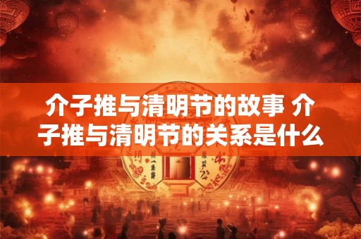 介子推与清明节的故事 介子推与清明节的关系是什么