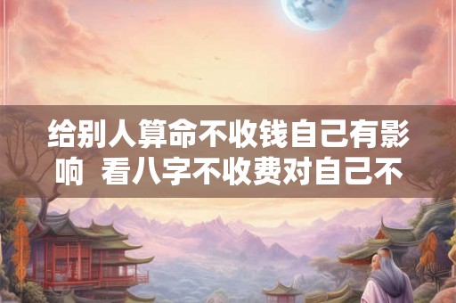 给别人算命不收钱自己有影响  看八字不收费对自己不好