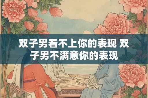 双子男看不上你的表现 双子男不满意你的表现