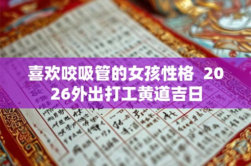 喜欢咬吸管的女孩性格  2026外出打工黄道吉日