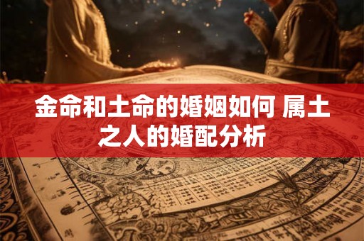 金命和土命的婚姻如何 属土之人的婚配分析 金命和土命的婚姻如何 属土之人的婚配分析