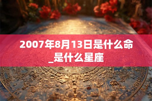 2007年8月13日是什么命_是什么星座