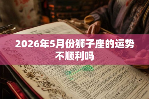 2026年5月份狮子座的运势不顺利吗