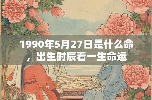 1990年5月27日是什么命，出生时辰看一生命运