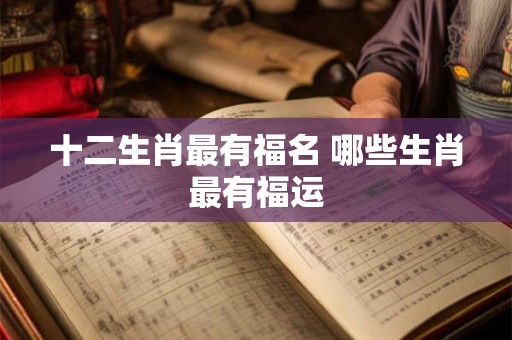 十二生肖最有福名 哪些生肖最有福运