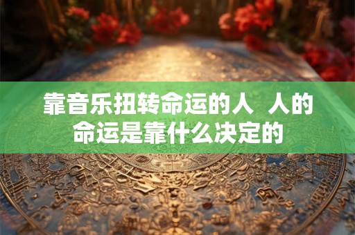 靠音乐扭转命运的人  人的命运是靠什么决定的