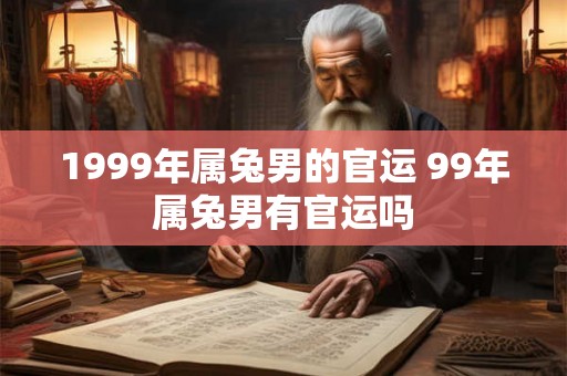 1999年属兔男的官运 99年属兔男有官运吗