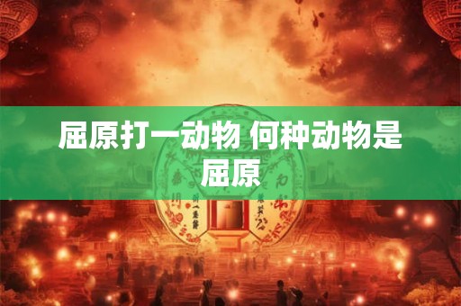 屈原打一动物 何种动物是屈原