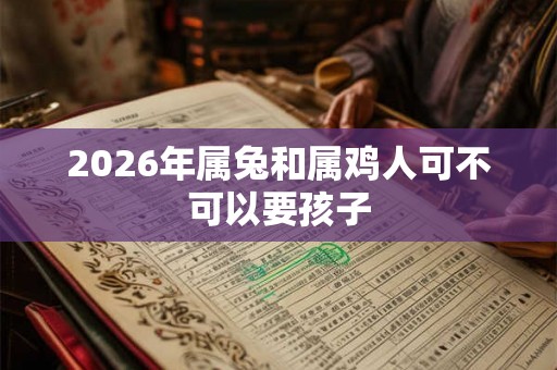 2026年属兔和属鸡人可不可以要孩子