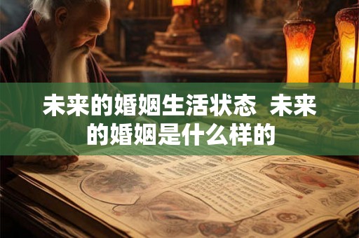 未来的婚姻生活状态 未来的婚姻是什么样的 未来的婚姻生活状态 未来的婚姻是什么样的