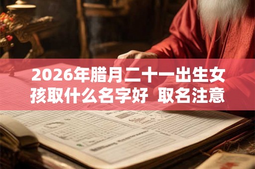 2026年腊月二十一出生女孩取什么名字好  取名注意事项