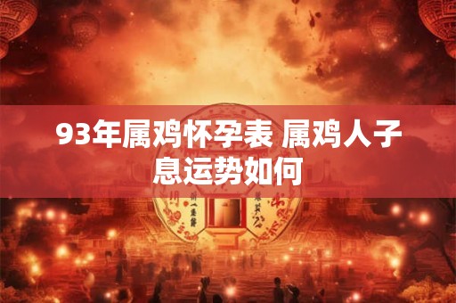 93年属鸡怀孕表 属鸡人子息运势如何 93年属鸡怀孕表 属鸡人子息运势如何