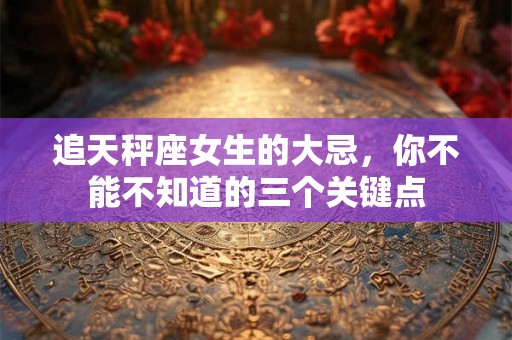 追天秤座女生的大忌，你不能不知道的三个关键点