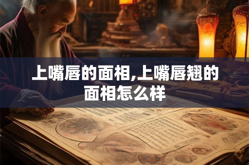 上嘴唇的面相,上嘴唇翘的面相怎么样