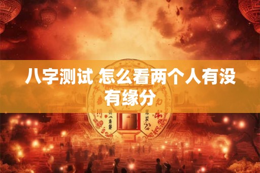 八字测试 怎么看两个人有没有缘分