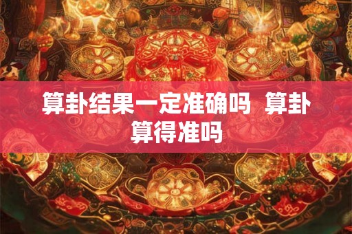 算卦结果一定准确吗 算卦算得准吗 算卦结果一定准确吗 算卦算得准吗
