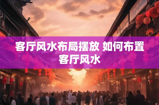 客厅风水布局摆放 如何布置客厅风水