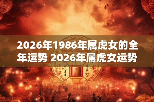 2026年1986年属虎女的全年运势 2026年属虎女运势如何