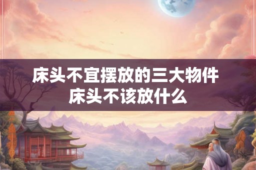 床头不宜摆放的三大物件 床头不该放什么