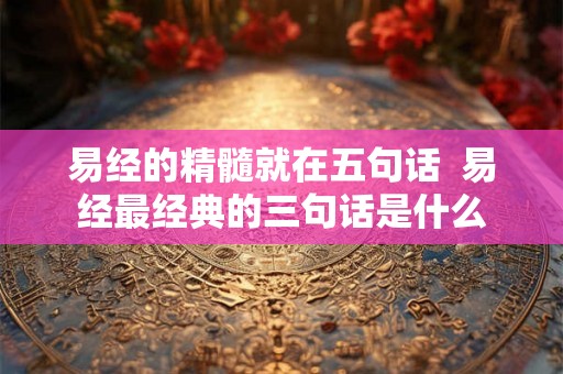 易经的精髓就在五句话  易经最经典的三句话是什么