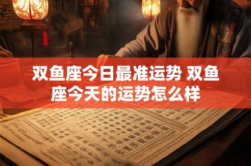 双鱼座今日最准运势 双鱼座今天的运势怎么样