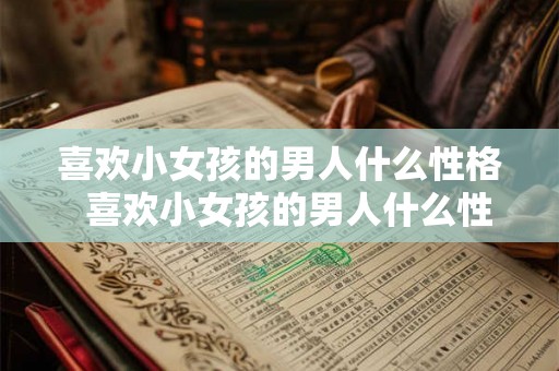 喜欢小女孩的男人什么性格  喜欢小女孩的男人什么性格