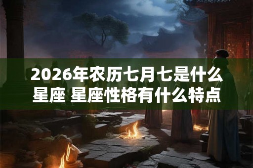 2026年农历七月七是什么星座 星座性格有什么特点