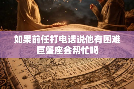 如果前任打电话说他有困难巨蟹座会帮忙吗
