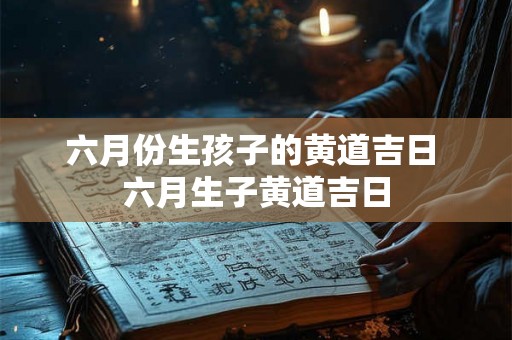 六月份生孩子的黄道吉日 六月生子黄道吉日