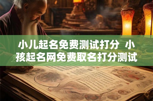 小儿起名免费测试打分  小孩起名网免费取名打分测试