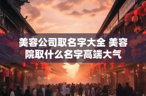 美容公司取名字大全 美容院取什么名字高端大气