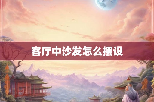 客厅中沙发怎么摆设 客厅中沙发怎么摆设