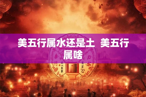 美五行属水还是土  美五行属啥