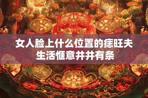 女人脸上什么位置的痣旺夫 生活惬意井井有条