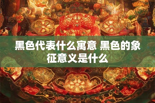 黑色代表什么寓意 黑色的象征意义是什么