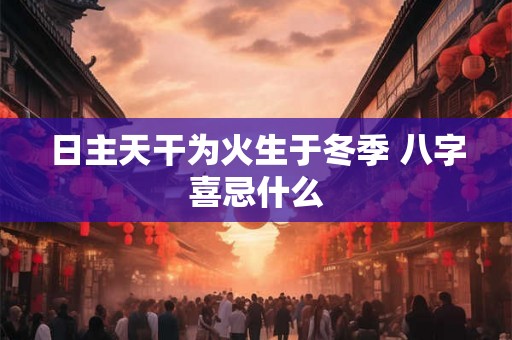 日主天干为火生于冬季 八字喜忌什么