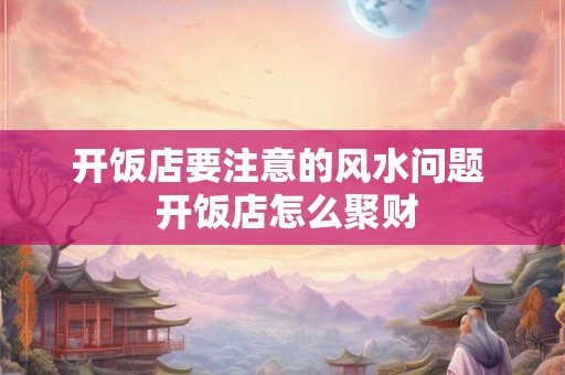 开饭店要注意的风水问题 开饭店怎么聚财 开饭店要注意的风水问题 开饭店怎么聚财