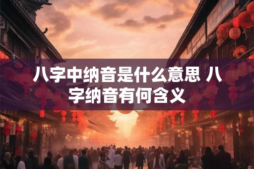 八字中纳音是什么意思 八字纳音有何含义
