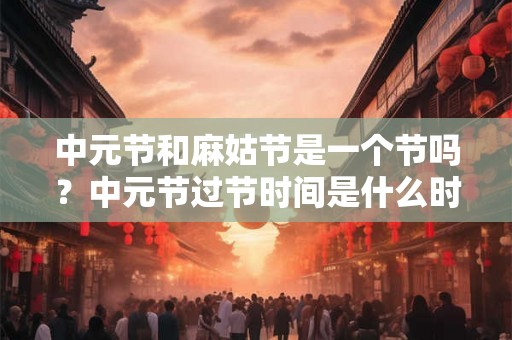 中元节和麻姑节是一个节吗？中元节过节时间是什么时候？