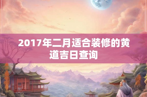 2017年二月适合装修的黄道吉日查询 2017年二月适合装修的黄道吉日查询