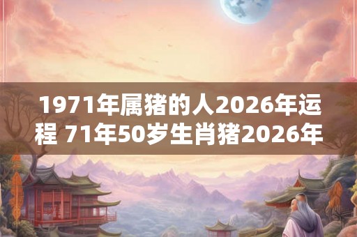 1971年属猪的人2026年运程 71年50岁生肖猪2026年运势