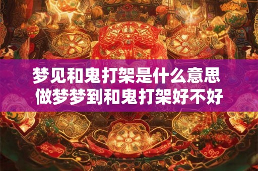 梦见和鬼打架是什么意思 做梦梦到和鬼打架好不好
