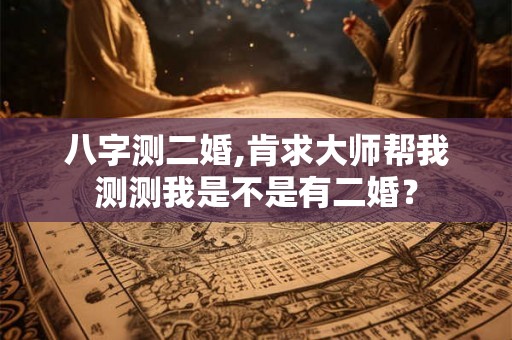 八字测二婚,肯求大师帮我测测我是不是有二婚？
