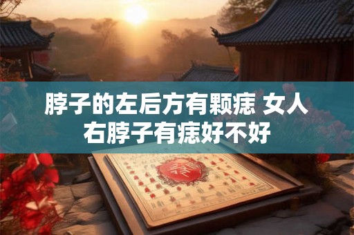 脖子的左后方有颗痣 女人右脖子有痣好不好