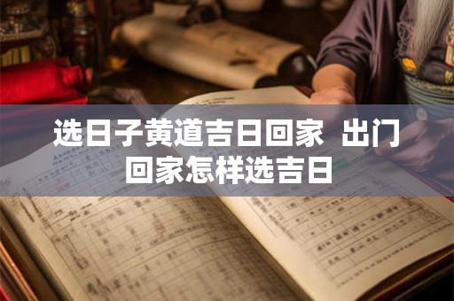 选日子黄道吉日回家  出门回家怎样选吉日