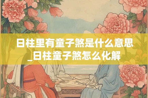 日柱里有童子煞是什么意思_日柱童子煞怎么化解