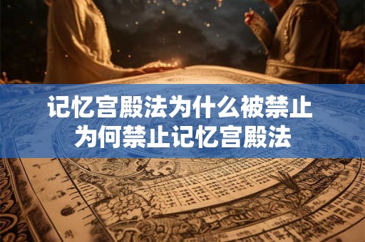记忆宫殿法为什么被禁止 为何禁止记忆宫殿法
