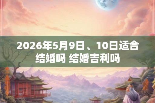 2026年5月9日、10日适合结婚吗 结婚吉利吗 2026年5月9日、10日适合结婚吗 结婚吉利吗